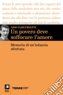 Un povero deve soffocare l’amore: Memoria di un’infanzia sfruttata. E-book. Formato EPUB ebook di Ado Clocchiatti