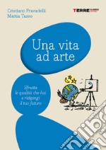 Una vita ad arte: Sfrutta le qualità che hai e ridipingi il tuo futuro. E-book. Formato EPUB ebook