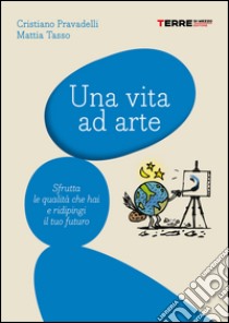 Una vita ad arte: Sfrutta le qualità che hai e ridipingi il tuo futuro. E-book. Formato PDF ebook di Mattia Tasso