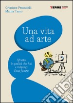 Una vita ad arte: Sfrutta le qualità che hai e ridipingi il tuo futuro. E-book. Formato PDF ebook