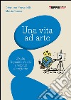 Una vita ad arte: Sfrutta le qualità che hai e ridipingi il tuo futuro. E-book. Formato PDF ebook di Mattia Tasso