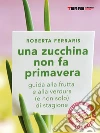 Una zucchina non fa primavera. Guida alla frutta e verdura (e non solo) di stagione. E-book. Formato EPUB ebook di Roberta Ferraris
