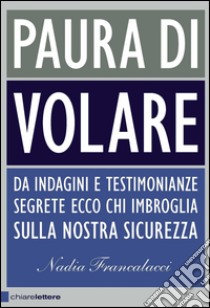 Paura di volare. Da indagini e testimonianze segrete ecco chi imbroglia sulla nostra sicurezza. E-book. Formato PDF ebook di Nadia Francalacci