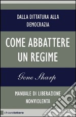 Come abbattere un regime. Dalla dittatura alla democrazia. Manuale di liberazione non violenta. E-book. Formato EPUB ebook