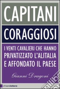 Capitani coraggiosi: I venti cavalieri che hanno privatizzato l'Alitalia e affondato il Paese. E-book. Formato EPUB ebook di Gianni Dragoni