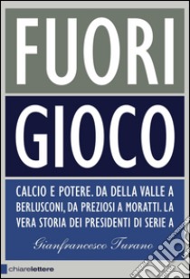 Fuori gioco: Calcio e potere. Da Della Valle a Berlusconi, da Preziosi a Moratti. La vera storia dei presidenti di Serie A. E-book. Formato PDF ebook di Gianfrancesco Turano