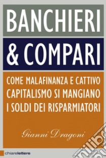 Banchieri & compari: Come malafinanza e cattivo capitalismo si mangiano i soldi dei risparmiatori. E-book. Formato PDF ebook di Gianni Dragoni