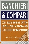 Banchieri & compari: Come malafinanza e cattivo capitalismo si mangiano i soldi dei risparmiatori. E-book. Formato PDF ebook di Gianni Dragoni