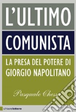 L'ultimo comunista: La presa del potere di Giorgio Napolitano. E-book. Formato EPUB ebook