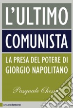L'ultimo comunista: La presa del potere di Giorgio Napolitano. E-book. Formato PDF