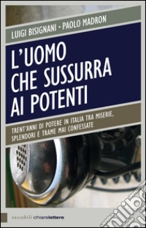 L'uomo che sussurra ai potenti: Trent'anni di potere in Italia tra miserie, splendori e trame mai confessate. E-book. Formato EPUB ebook di Luigi Bisignani