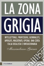 La zona grigia: Intellettuali, professori, giornalisti, avvocati, magistrati, operai. Una certa Italia idealista e rivoluzionaria. E-book. Formato EPUB ebook