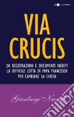 Via Crucis: Da registrazioni e documenti inediti la difficile lotta di papa Francesco per cambiare la Chiesa. E-book. Formato EPUB ebook