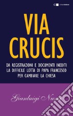 Via Crucis: Da registrazioni e documenti inediti la difficile lotta di papa Francesco per cambiare la Chiesa. E-book. Formato PDF