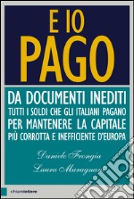 E io pago: Da documenti inediti tutti i soldi che gli italiani pagano per mantenere la capitale più corrotta e inefficiente d’Europa. E-book. Formato EPUB ebook