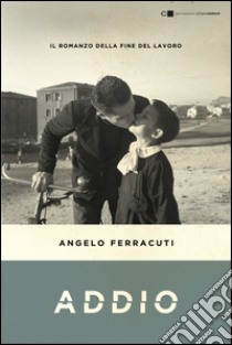 ADDIO. IL ROMANZO DELLA FINE DEL LAVORO: Il romanzo della fine del lavoro. E-book. Formato EPUB ebook di Angelo Ferracuti