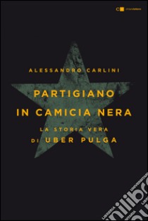 Partigiano in camicia nera: La vera storia di Uber Pulga. E-book. Formato PDF ebook di Alessandro Carlini