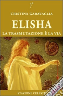 Elisha - La trasmutazione è la Via. E-book. Formato EPUB ebook di Cristina Garavaglia