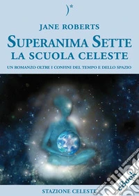 Superanima Sette – La scuola CelesteUn Romanzo Oltre i Confini del Tempo e dello Spazio. E-book. Formato EPUB ebook