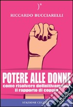 Potere alle Donne: Come risolvere definitivamente il rapporto di coppia. E-book. Formato EPUB ebook