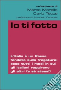 Io ti fotto. L'Italia è un Paese fondato sulla fregatura: ecco tutti i modi in cui gli italiani raggirano gli altri (e sé stessi). E-book. Formato PDF ebook di Carlo Tecce