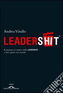 Leadershit. Rottamare la vecchia mistica della leadership e farci spazio nel mondo. E-book. Formato PDF ebook di Andrea  Vitullo