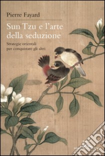 Sun Tzu e l'arte della seduzione. Strategie orientali per conquistare gli altri. E-book. Formato EPUB ebook di Pierre Fayard