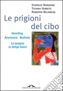 Le prigioni del cibo: Vomiting. Anoressia. Bulimia. La terapia in tempi brevi. E-book. Formato EPUB ebook di Giorgio Nardone