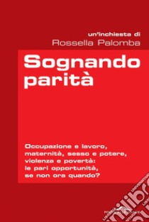 Sognando parità: Occupazione e lavoro, maternità, sesso e potere, violenza e povertà: le pari opportunità, se non ora quando?. E-book. Formato EPUB ebook di Rossella Palomba