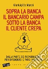 Sopra la banca il bancario campa sotto la banca il cliente crepa. Da lla parte dei risparmiatori per difendersi e farsi risarcire. E-book. Formato EPUB ebook di Gianluigi De Marchi