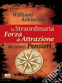 La straordinaria forza di attrazione dei nostri pensieri: Per tutti coloro che vogliono migliorare la qualità della loro vita. E-book. Formato EPUB ebook