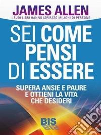Sei come pensi di essere: Supera ansi e paure e ottieni la vita che desideri. E-book. Formato PDF ebook