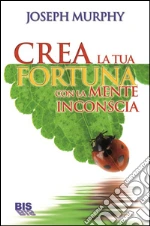 Crea la tua fortuna con la mente inconscia. E-book. Formato PDF