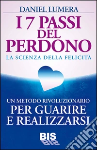I 7 Passi del Perdono: La Scienza della Felicità. Un rivoluzionario metodo per guarire e realizzarsi.. E-book. Formato PDF ebook