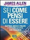 Sei come pensi di essere. Supera ansie e paure e ottieni la vita che desideri. E-book. Formato PDF ebook di James Allen