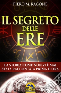 Il segreto delle ere: La storia come non vi è mai stata raccontata prima d'ora. E-book. Formato EPUB ebook