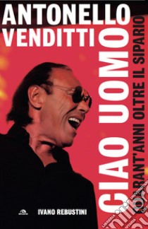 Antonello Venditti. Ciao uomo: Quarant'anni oltre il sipario. E-book. Formato EPUB ebook di Ivano Rebustini