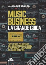 Music business. La grande guida: Tutti i segreti per orientarti nell’industria musicale odierna e trasformare la tua passione nel lavoro della vita. E-book. Formato EPUB ebook