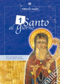 Un santo al giorno: 366 brevi biografie di santi tra storia, poesia e devozione. E-book. Formato PDF ebook di Gilberto Aquini