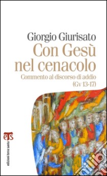 Con Gesù nel cenacolo: COMMENTO AL DISCORSO DI ADDIO (GV 13-17). E-book. Formato PDF ebook di Giorgio Giurisato