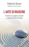 L'arte di riuscire: Trovare la propria strada e andare fino in fondo. E-book. Formato EPUB ebook di Roberta Russo