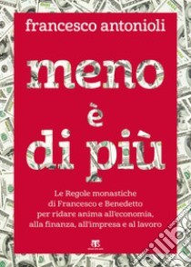 Meno è di più: Le Regole monastiche di Francesco e Benedetto per ridare anima all’economia, alla finanza, all’impresa e al lavoro. E-book. Formato EPUB ebook di Francesco Antonioli