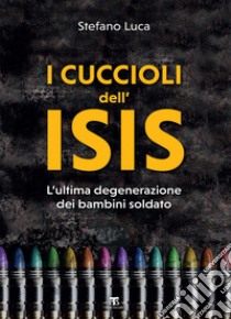 I cuccioli dell’ISIS: L'ultima degenerazione dei bambini soldato. E-book. Formato EPUB ebook di Stefano Luca