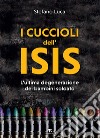 I cuccioli dell’ISIS: L'ultima degenerazione dei bambini soldato. E-book. Formato EPUB ebook di Stefano Luca