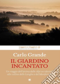 Il giardino incantato: Un viaggio dell’anima dalle Alpi occidentali alle colline delle Langhe e del Monferrato. E-book. Formato EPUB ebook di Carlo Grande