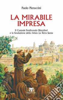 La mirabile impresa: Il Custode Ferdinando Diotallevi e la fondazione della rivista La Terra Santa. E-book. Formato EPUB ebook di Paolo Pieraccini