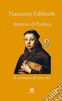 Antonio di Padova: Il romanzo di una vita. E-book. Formato EPUB ebook di Nazareno Fabbretti