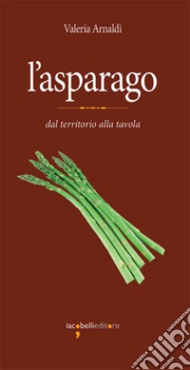 L'asparago: Dal territorio alla tavola. E-book. Formato PDF ebook di Valeria Arnaldi