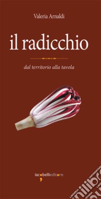 Il radicchio: dal territorio alla tavola. E-book. Formato PDF ebook di Valeria Arnaldi