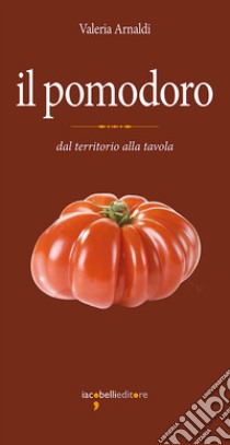 Il pomodoro: dal territorio alla tavola. E-book. Formato PDF ebook di Valeria Arnaldi